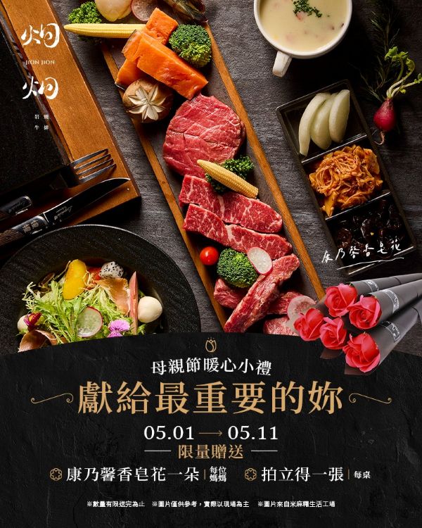 母親節活動文宣| 5 月 1 日至 5 月 11 日,凡到店母親節溫馨聚餐,「炯炯岩燒牛排」扮演溫情回憶的創造者,為每位母親準備「康乃馨香皂花」一朵,另外更加碼讓溫馨畫面永流傳,每桌贈送用餐拍立得一張!
